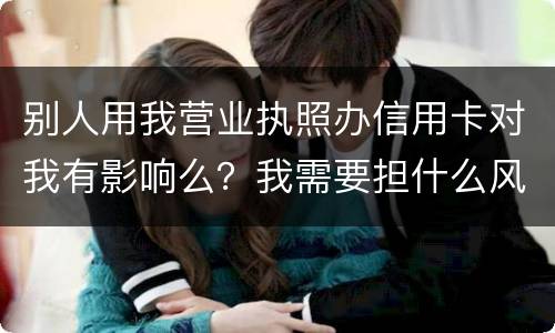 别人用我营业执照办信用卡对我有影响么？我需要担什么风险