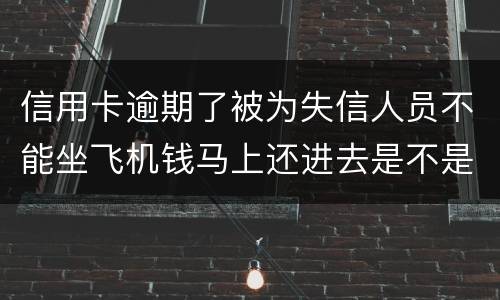 信用卡逾期了被为失信人员不能坐飞机钱马上还进去是不是就可以取消失信黑名单了