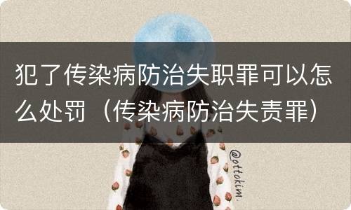 犯了传染病防治失职罪可以怎么处罚（传染病防治失责罪）