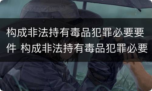 构成非法持有毒品犯罪必要要件 构成非法持有毒品犯罪必要要件有哪些