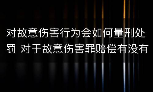 对故意伤害行为会如何量刑处罚 对于故意伤害罪赔偿有没有规定