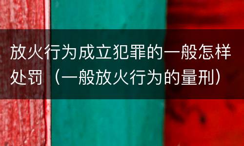 放火行为成立犯罪的一般怎样处罚（一般放火行为的量刑）