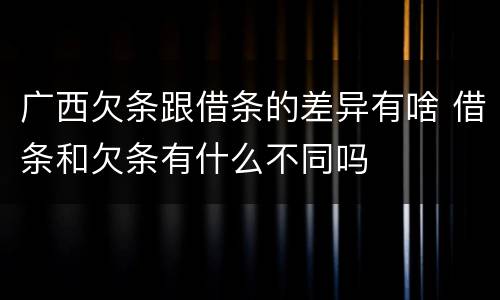 广西欠条跟借条的差异有啥 借条和欠条有什么不同吗
