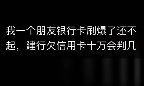 我一个朋友银行卡刷爆了还不起，建行欠信用卡十万会判几年