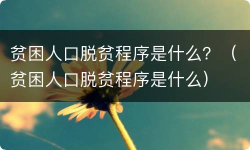 贫困人口脱贫程序是什么？（贫困人口脱贫程序是什么）