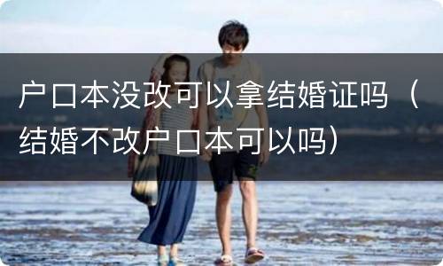 户口本没改可以拿结婚证吗（结婚不改户口本可以吗）