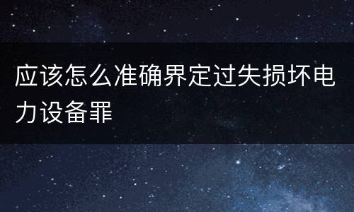 应该怎么准确界定过失损坏电力设备罪