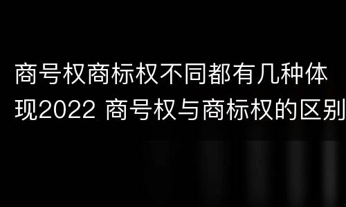 商号权商标权不同都有几种体现2022 商号权与商标权的区别