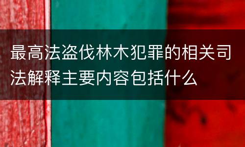 最高法盗伐林木犯罪的相关司法解释主要内容包括什么