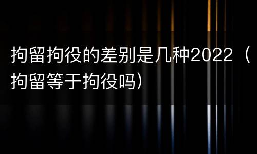 拘留拘役的差别是几种2022（拘留等于拘役吗）