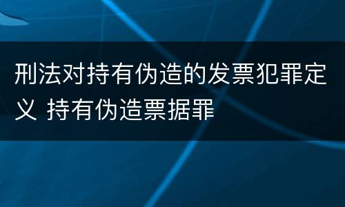 刑法对持有伪造的发票犯罪定义 持有伪造票据罪