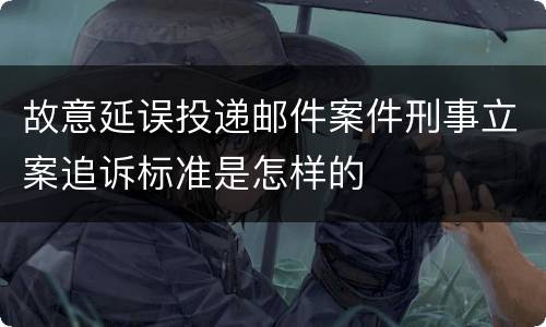 故意延误投递邮件案件刑事立案追诉标准是怎样的