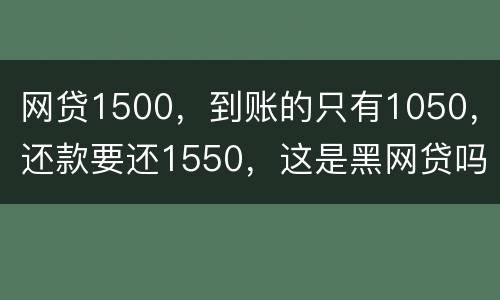 网贷1500，到账的只有1050，还款要还1550，这是黑网贷吗