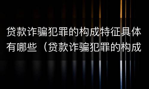 贷款诈骗犯罪的构成特征具体有哪些（贷款诈骗犯罪的构成特征具体有哪些表现）