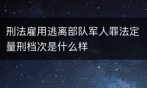 刑法雇用逃离部队军人罪法定量刑档次是什么样