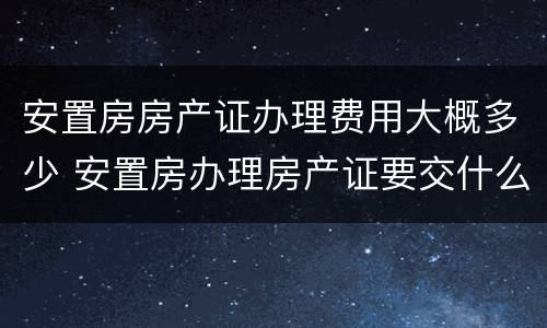 安置房房产证办理费用大概多少 安置房办理房产证要交什么费用
