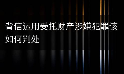 背信运用受托财产涉嫌犯罪该如何判处