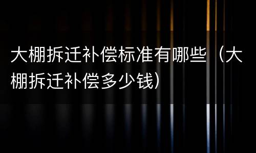 大棚拆迁补偿标准有哪些（大棚拆迁补偿多少钱）