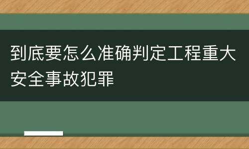 到底要怎么准确判定工程重大安全事故犯罪