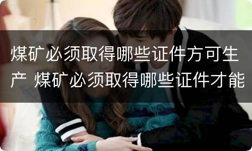 煤矿必须取得哪些证件方可生产 煤矿必须取得哪些证件才能生产