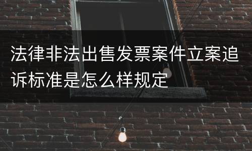 法律非法出售发票案件立案追诉标准是怎么样规定