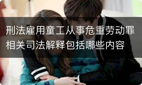 刑法雇用童工从事危重劳动罪相关司法解释包括哪些内容