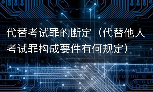 代替考试罪的断定（代替他人考试罪构成要件有何规定）