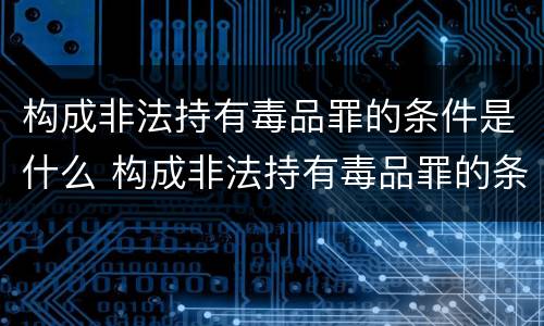 构成非法持有毒品罪的条件是什么 构成非法持有毒品罪的条件有