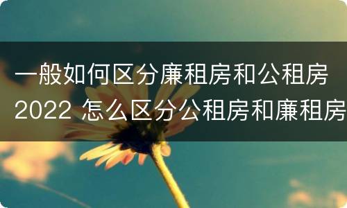 一般如何区分廉租房和公租房2022 怎么区分公租房和廉租房