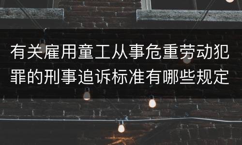 有关雇用童工从事危重劳动犯罪的刑事追诉标准有哪些规定