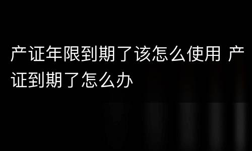 产证年限到期了该怎么使用 产证到期了怎么办
