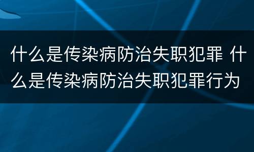 什么是传染病防治失职犯罪 什么是传染病防治失职犯罪行为