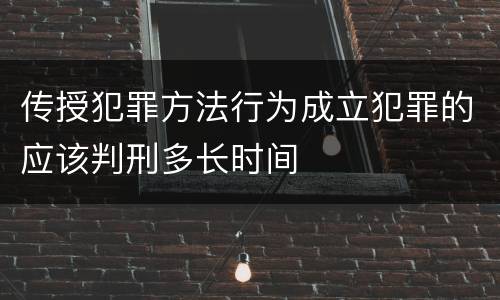 传授犯罪方法行为成立犯罪的应该判刑多长时间