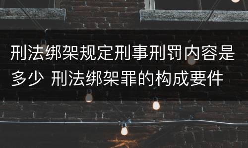 刑法绑架规定刑事刑罚内容是多少 刑法绑架罪的构成要件