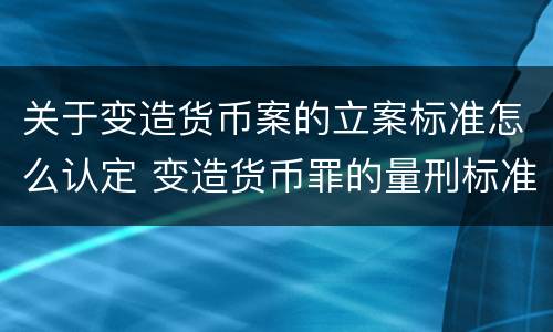 关于变造货币案的立案标准怎么认定 变造货币罪的量刑标准