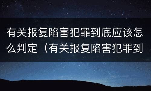 有关报复陷害犯罪到底应该怎么判定（有关报复陷害犯罪到底应该怎么判定的）
