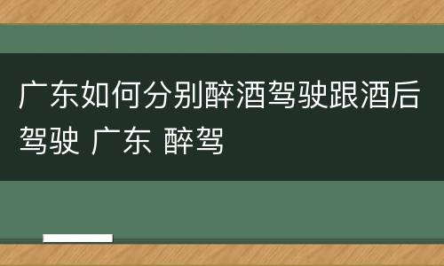 广东如何分别醉酒驾驶跟酒后驾驶 广东 醉驾