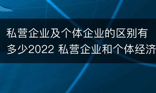 私营企业及个体企业的区别有多少2022 私营企业和个体经济的区别