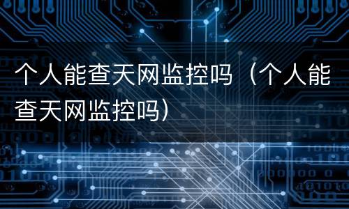 个人能查天网监控吗（个人能查天网监控吗）