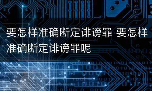 要怎样准确断定诽谤罪 要怎样准确断定诽谤罪呢