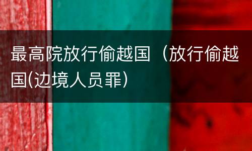 最高院放行偷越国（放行偷越国(边境人员罪）