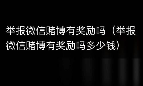 举报微信赌博有奖励吗（举报微信赌博有奖励吗多少钱）
