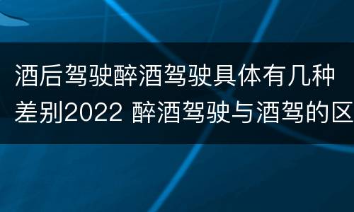 酒后驾驶醉酒驾驶具体有几种差别2022 醉酒驾驶与酒驾的区别
