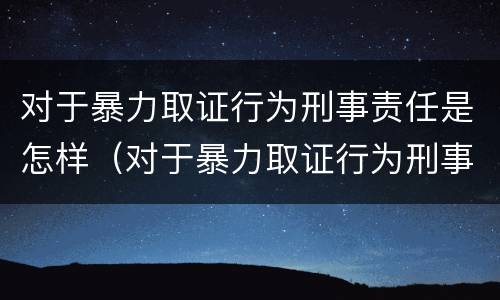 对于暴力取证行为刑事责任是怎样（对于暴力取证行为刑事责任是怎样处理的）