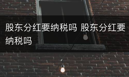 股东分红要纳税吗 股东分红要纳税吗