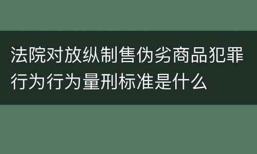 法院对放纵制售伪劣商品犯罪行为行为量刑标准是什么