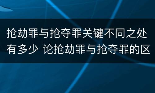 抢劫罪与抢夺罪关键不同之处有多少 论抢劫罪与抢夺罪的区别