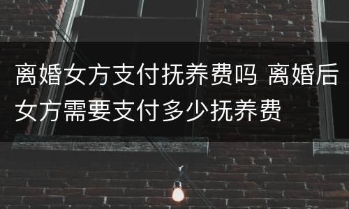 离婚女方支付抚养费吗 离婚后女方需要支付多少抚养费