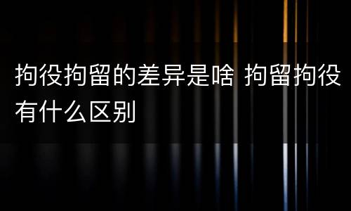 拘役拘留的差异是啥 拘留拘役有什么区别