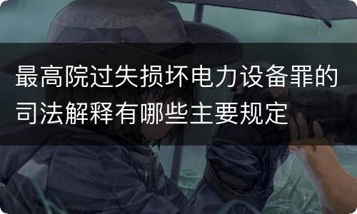 最高院过失损坏电力设备罪的司法解释有哪些主要规定